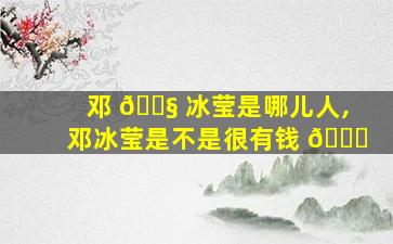 邓 🐧 冰莹是哪儿人,邓冰莹是不是很有钱 🍁
